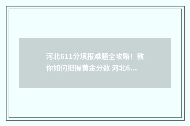 河北611分填报难题全攻略！教你如何把握黄金分数 河北612分能考上什么大学