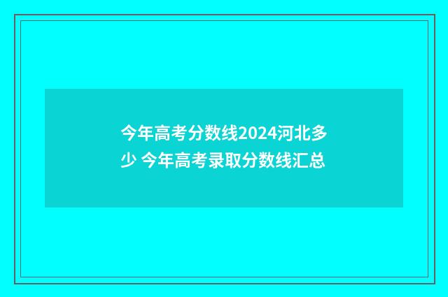 今年高考分数线2024河北多少 今年高考录取分数线汇总