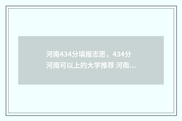 河南434分填报志愿，434分河南可以上的大学推荐 河南434分能上的大学
