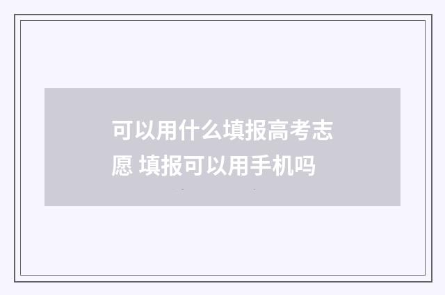 可以用什么填报高考志愿 填报可以用手机吗