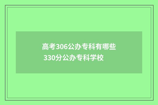 高考306公办专科有哪些 330分公办专科学校