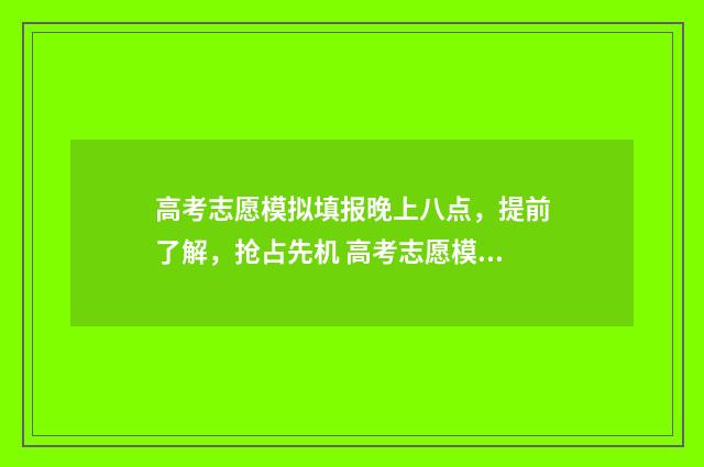 高考志愿模拟填报晚上八点,提前了解,抢占先机 高考志愿模拟填报