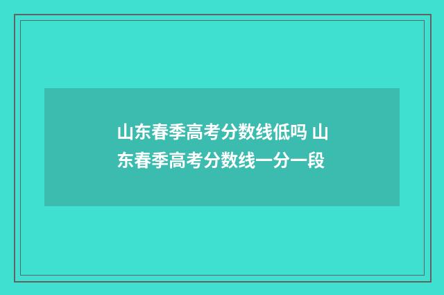山东春季高考分数线低吗 山东春季高考分数线一分一段