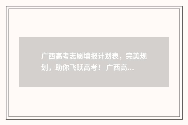 广西高考志愿填报计划表，完美规划，助你飞跃高考！ 广西高考志愿填报