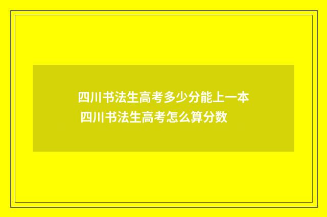四川书法生高考多少分能上一本 四川书法生高考怎么算分数