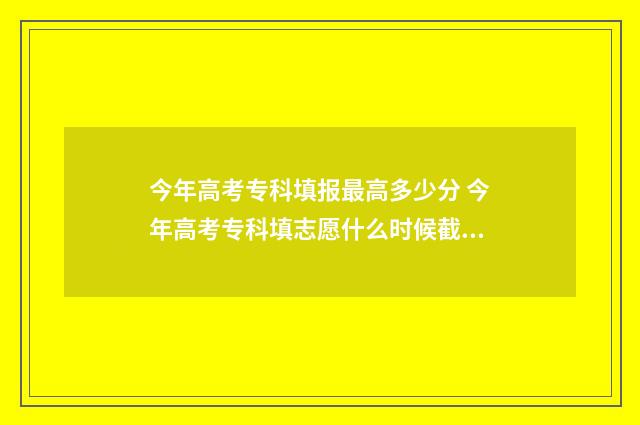 今年高考专科填报最高多少分 今年高考专科填志愿什么时候截止