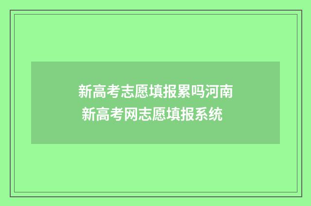 新高考志愿填报累吗河南 新高考网志愿填报系统