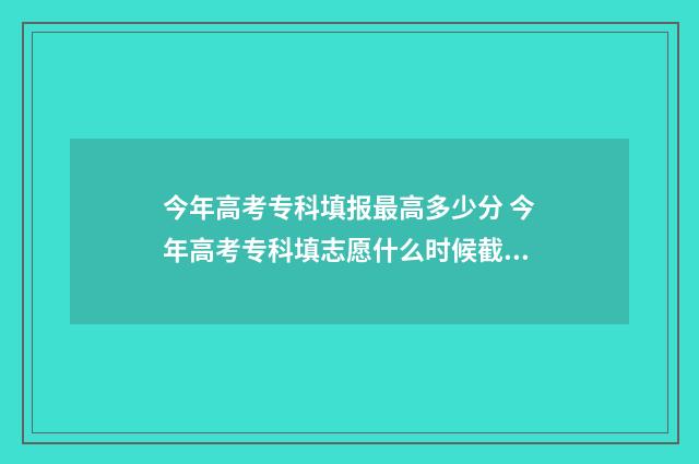 今年高考专科填报最高多少分 今年高考专科填志愿什么时候截止