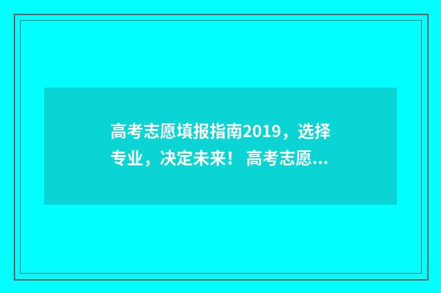 高考志愿填报指南2019,选择专业,决定未来! 高考志愿填报专家