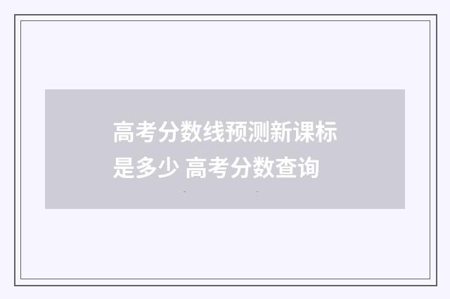 高考分数线预测新课标是多少 高考分数查询