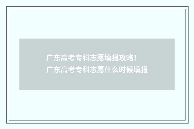 广东高考专科志愿填报攻略! 广东高考专科志愿什么时候填报