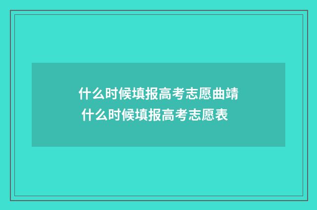 什么时候填报高考志愿曲靖 什么时候填报高考志愿表