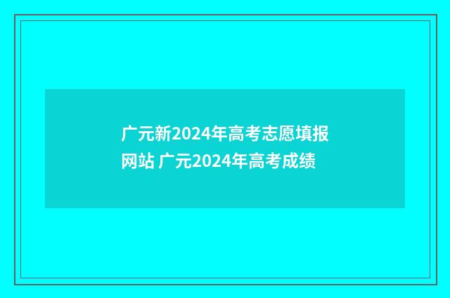 广元新2024年高考志愿填报网站 广元2024年高考成绩