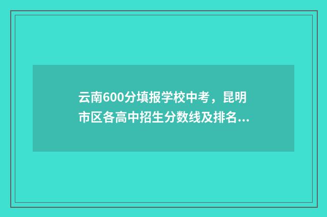 云南600分填报学校中考，昆明市区各高中招生分数线及排名 云南高考成绩600分能上什么大学
