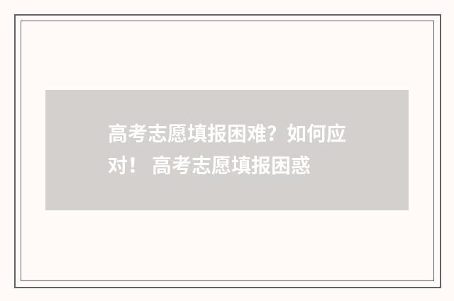 高考志愿填报困难？如何应对！ 高考志愿填报困惑