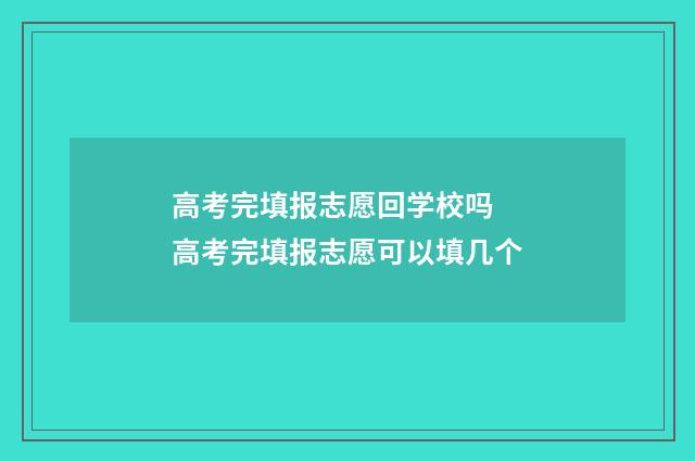 高考完填报志愿回学校吗 高考完填报志愿可以填几个