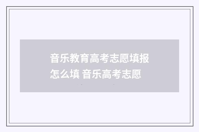 音乐教育高考志愿填报怎么填 音乐高考志愿