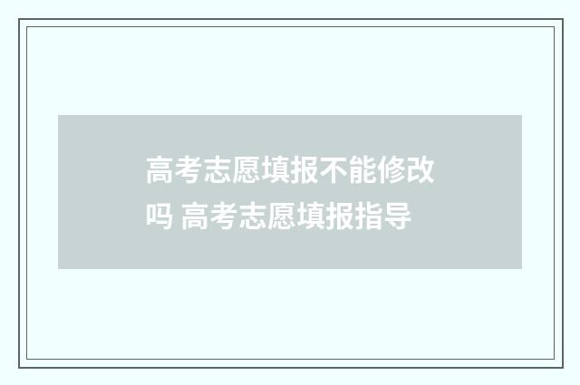 高考志愿填报不能修改吗 高考志愿填报指导