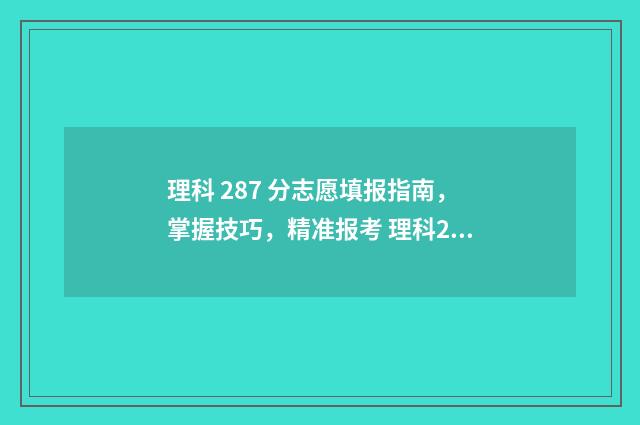 理科 287 分志愿填报指南，掌握技巧，精准报考 理科283分
