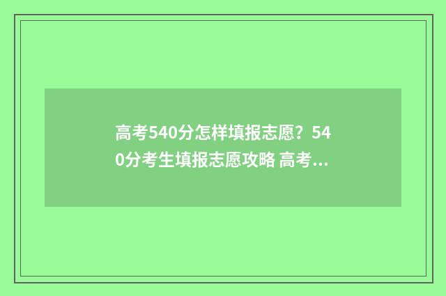 高考540分怎样填报志愿?540分考生填报志愿攻略 高考540分算高吗