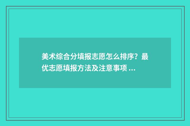 美术综合分填报志愿怎么排序?最优志愿填报方法及注意事项 美术类综合分怎么算