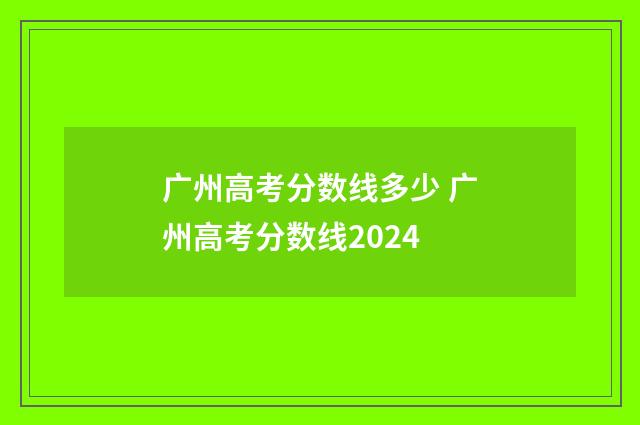广州高考分数线多少 广州高考分数线2024