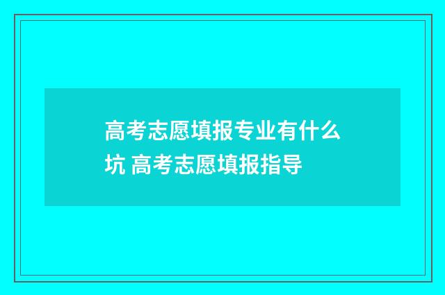 高考志愿填报专业有什么坑 高考志愿填报指导