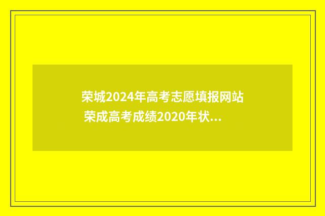 荣城2024年高考志愿填报网站 荣成高考成绩2020年状元