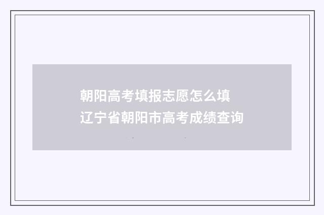 朝阳高考填报志愿怎么填 辽宁省朝阳市高考成绩查询