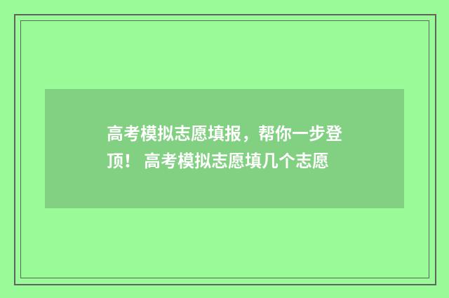 高考模拟志愿填报，帮你一步登顶！ 高考模拟志愿填几个志愿