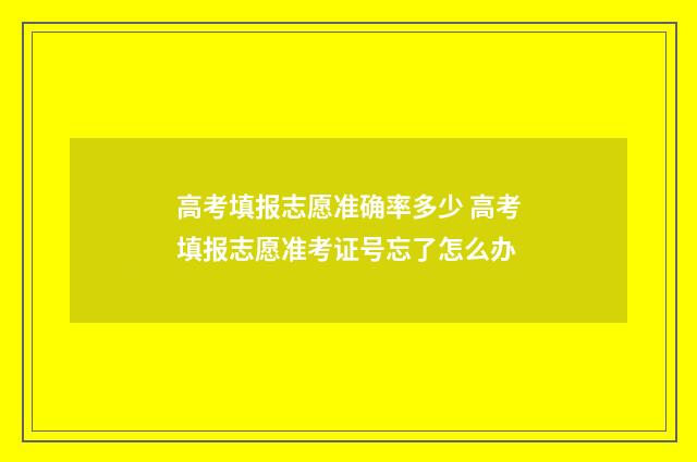 高考填报志愿准确率多少 高考填报志愿准考证号忘了怎么办
