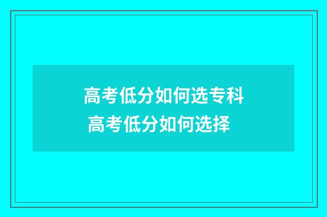 高考低分如何选专科 高考低分如何选择