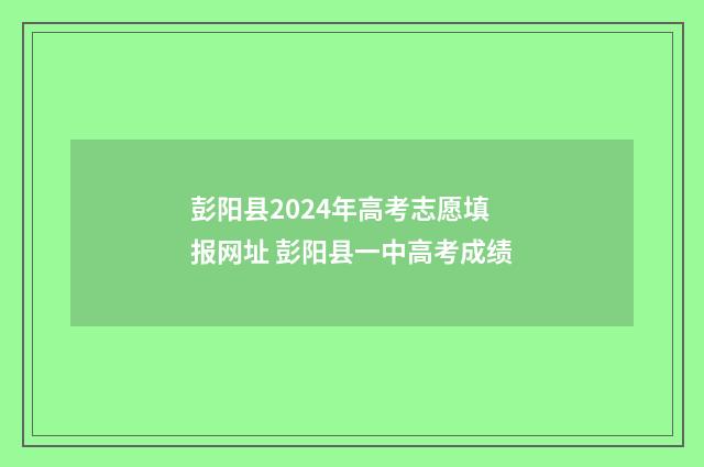 彭阳县2024年高考志愿填报网址 彭阳县一中高考成绩