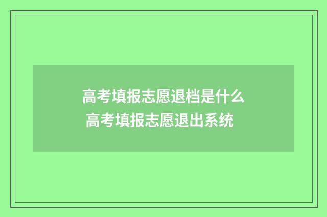 高考填报志愿退档是什么 高考填报志愿退出系统