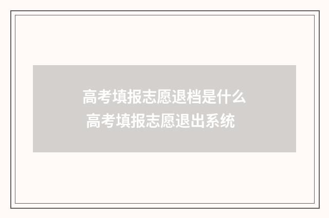 高考填报志愿退档是什么 高考填报志愿退出系统