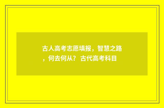 古人高考志愿填报，智慧之路，何去何从？ 古代高考科目