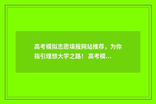 高考模拟志愿填报网站推荐,为你指引理想大学之路! 高考模拟志愿填报什么时候结束