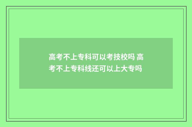 高考不上专科可以考技校吗 高考不上专科线还可以上大专吗
