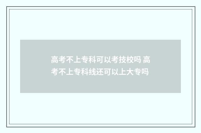 高考不上专科可以考技校吗 高考不上专科线还可以上大专吗