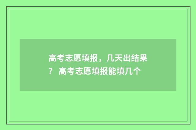 高考志愿填报，几天出结果？ 高考志愿填报能填几个