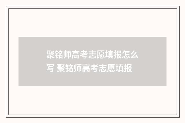 聚铭师高考志愿填报怎么写 聚铭师高考志愿填报