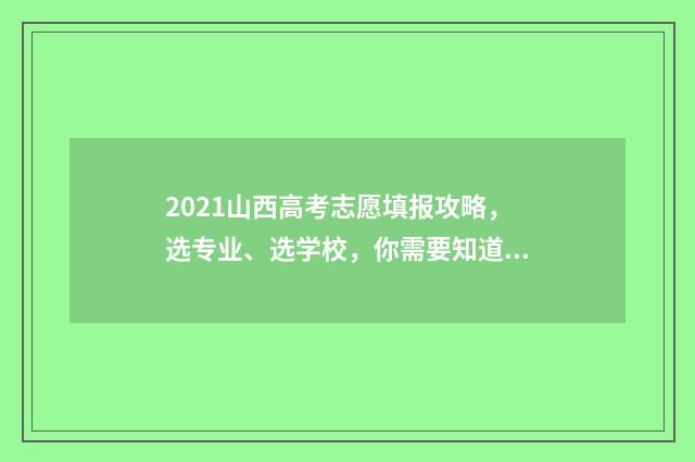 2021山西高考志愿填报攻略,选专业、选学校,你需要知道的关键信息! 2021山西高考志愿填报入口