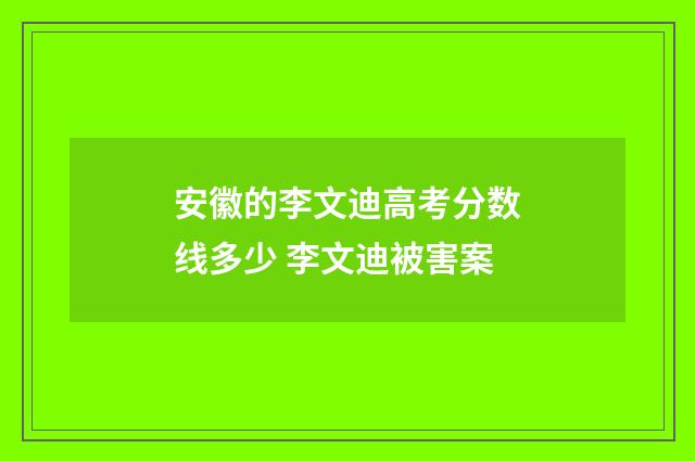 安徽的李文迪高考分数线多少 李文迪被害案