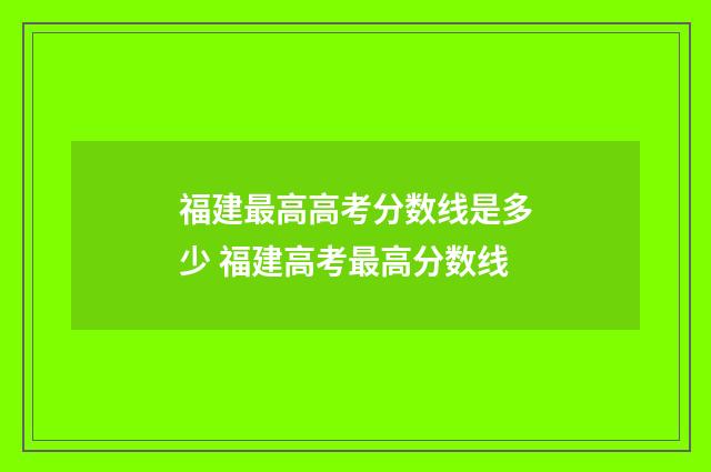 福建最高高考分数线是多少 福建高考最高分数线