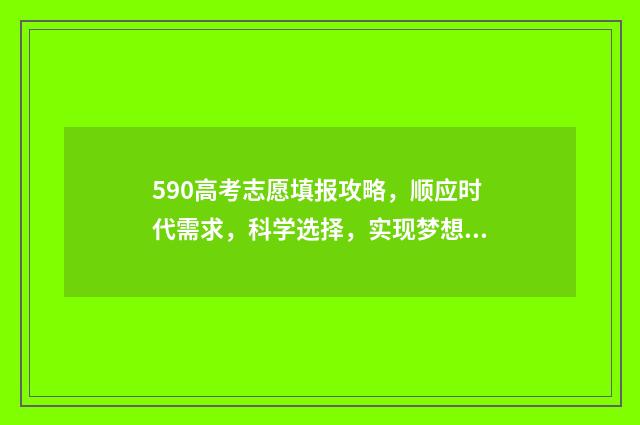 590高考志愿填报攻略，顺应时代需求，科学选择，实现梦想！ 高考590是一本吗
