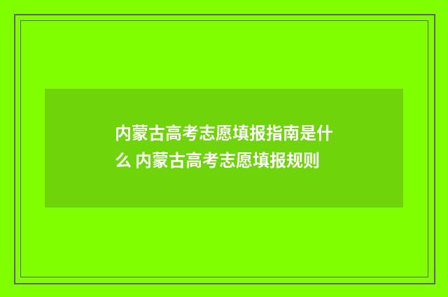 内蒙古高考志愿填报指南是什么 内蒙古高考志愿填报规则