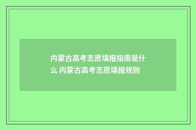 内蒙古高考志愿填报指南是什么 内蒙古高考志愿填报规则