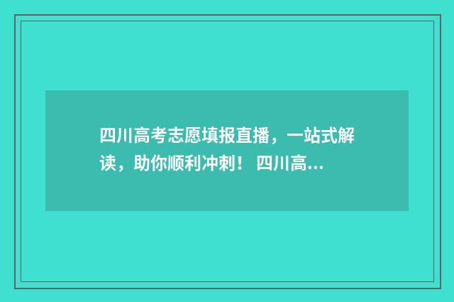四川高考志愿填报直播,一站式解读,助你顺利冲刺! 四川高考志愿填报指南