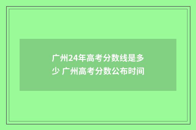 广州24年高考分数线是多少 广州高考分数公布时间