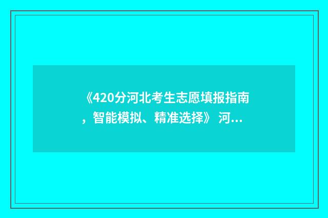 《420分河北考生志愿填报指南，智能模拟、精准选择》 河北考生420分能考上什么大学